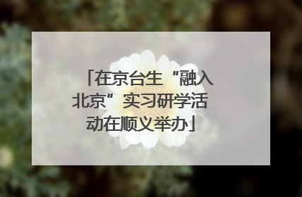在京台生“融入北京”实习研学活动在顺义举办