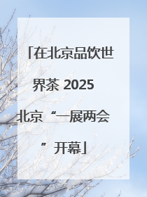 在北京品饮世界茶 2025北京“一展两会”开幕