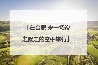 在合肥 来一场说走就走的空中旅行