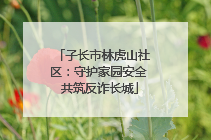 子长市林虎山社区：守护家园安全 共筑反诈长城