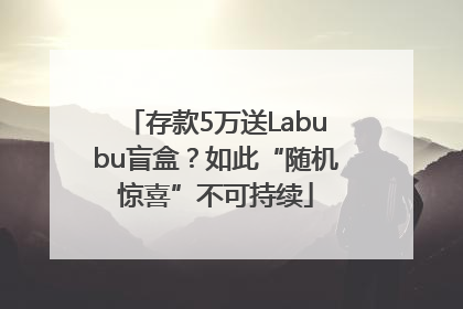 存款5万送Labubu盲盒？如此“随机惊喜”不可持续