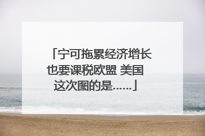 宁可拖累经济增长也要课税欧盟 美国这次图的是……