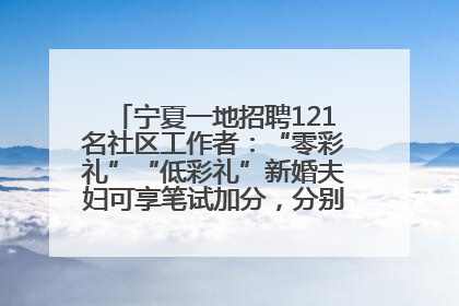 宁夏一地招聘121名社区工作者：“零彩礼”“低彩礼”新婚夫妇可享笔试加分，分别加1分、0.5分