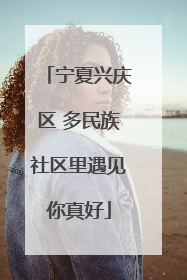 宁夏兴庆区 多民族社区里遇见你真好