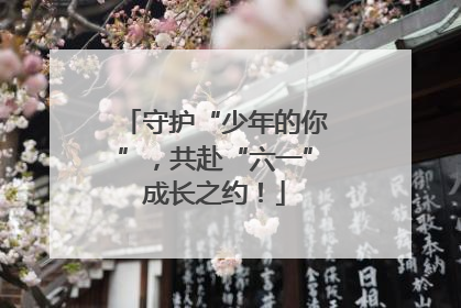 守护“少年的你”，共赴“六一”成长之约！