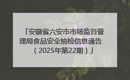 安徽省六安市市场监督管理局食品安全抽检信息通告（2025年第22期）