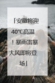 安徽将迎40℃高温！暴雨雷暴大风即将登场