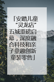 安踏儿童“灵龙店”五城重磅启幕，深度融合科技和亲子童趣创新童装零售
