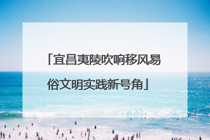 宜昌夷陵吹响移风易俗文明实践新号角