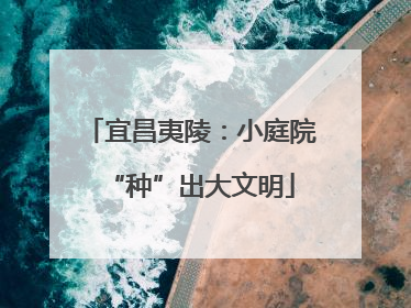 宜昌夷陵：小庭院“种”出大文明