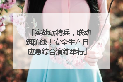 实战砺精兵，联动筑防线！安全生产月应急综合演练举行
