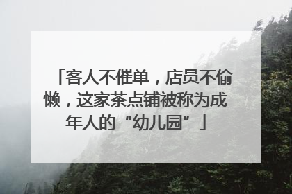 客人不催单，店员不偷懒，这家茶点铺被称为成年人的“幼儿园”