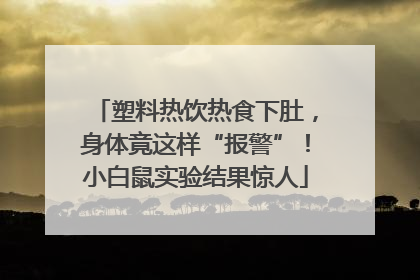 塑料热饮热食下肚，身体竟这样“报警”！小白鼠实验结果惊人