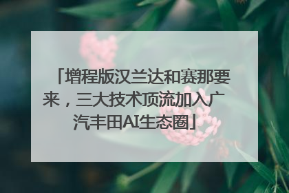 增程版汉兰达和赛那要来，三大技术顶流加入广汽丰田AI生态圈