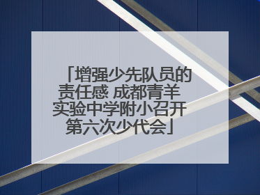 增强少先队员的责任感 成都青羊实验中学附小召开第六次少代会