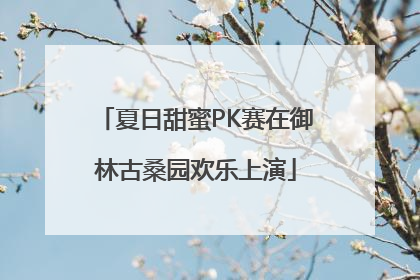 夏日甜蜜PK赛在御林古桑园欢乐上演
