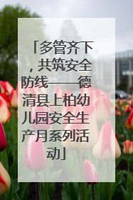 多管齐下，共筑安全防线——德清县上柏幼儿园安全生产月系列活动