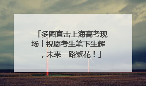 多图直击上海高考现场丨祝愿考生笔下生辉，未来一路繁花！