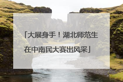 大展身手！湖北师范生在中南民大赛出风采
