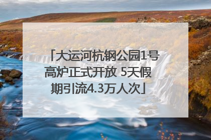 大运河杭钢公园1号高炉正式开放 5天假期引流4.3万人次