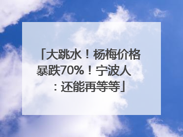 大跳水！杨梅价格暴跌70%！宁波人：还能再等等