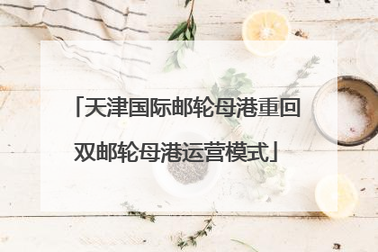 天津国际邮轮母港重回双邮轮母港运营模式