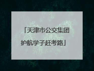 天津市公交集团护航学子赶考路