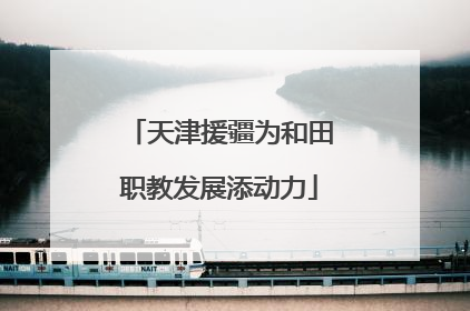 天津援疆为和田职教发展添动力