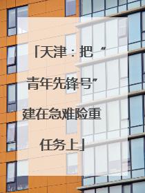 天津：把“青年先锋号”建在急难险重任务上