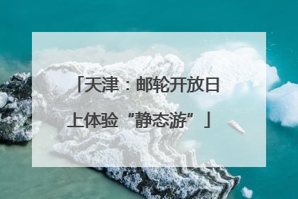 天津：邮轮开放日上体验“静态游”