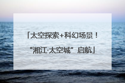 太空探索+科幻场景！“湘江·太空城”启航