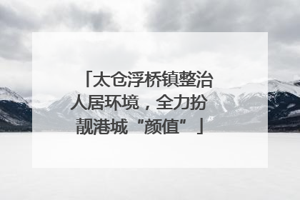 太仓浮桥镇整治人居环境，全力扮靓港城“颜值”