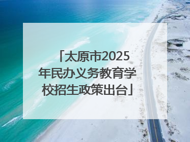 太原市2025年民办义务教育学校招生政策出台