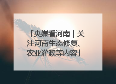 央媒看河南｜关注河南生态修复、农业灌溉等内容