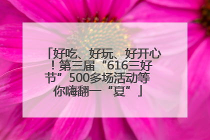 好吃、好玩、好开心！第三届“616三好节”500多场活动等你嗨翻一“夏”
