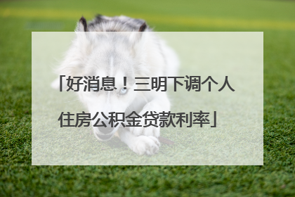 好消息！三明下调个人住房公积金贷款利率
