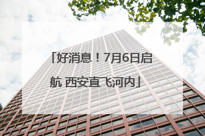 好消息！7月6日启航 西安直飞河内