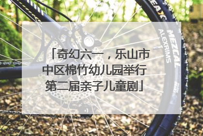 奇幻六一，乐山市中区棉竹幼儿园举行第二届亲子儿童剧