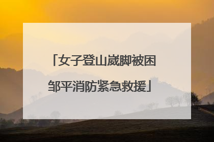 女子登山崴脚被困 邹平消防紧急救援