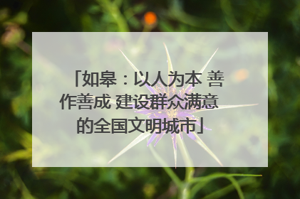 如皋：以人为本 善作善成 建设群众满意的全国文明城市