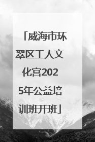 威海市环翠区工人文化宫2025年公益培训班开班