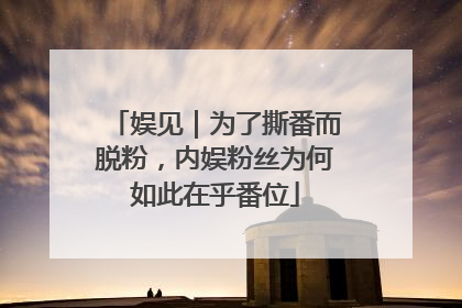 娱见｜为了撕番而脱粉，内娱粉丝为何如此在乎番位