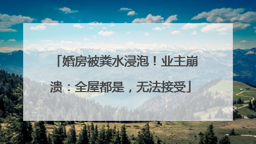 婚房被粪水浸泡！业主崩溃：全屋都是，无法接受