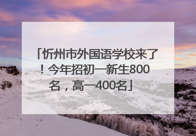 忻州市外国语学校来了！今年招初一新生800名，高一400名