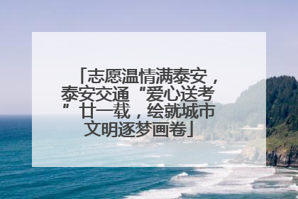 志愿温情满泰安，泰安交通“爱心送考”廿一载，绘就城市文明逐梦画卷