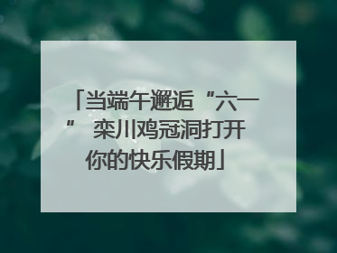 当端午邂逅“六一” 栾川鸡冠洞打开你的快乐假期
