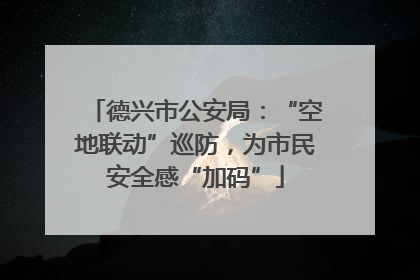 德兴市公安局：“空地联动”巡防，为市民安全感“加码”
