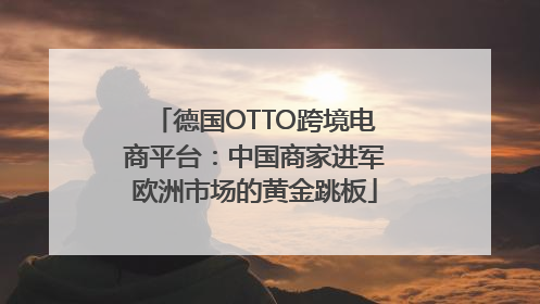 德国OTTO跨境电商平台：中国商家进军欧洲市场的黄金跳板