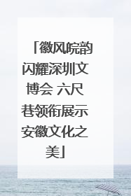 徽风皖韵闪耀深圳文博会 六尺巷领衔展示安徽文化之美