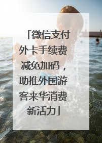 微信支付外卡手续费减免加码，助推外国游客来华消费新活力